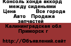 Консоль хонда аккорд 7 между сиденьями › Цена ­ 1 999 - Все города Авто » Продажа запчастей   . Калининградская обл.,Приморск г.